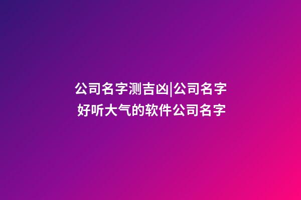 公司名字测吉凶|公司名字 好听大气的软件公司名字-第1张-公司起名-玄机派